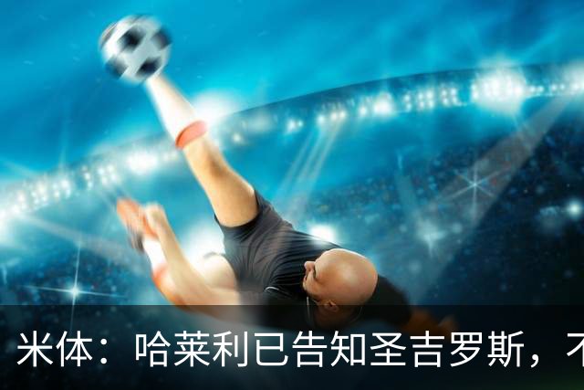米体：哈莱利已告知圣吉罗斯，不参加任何可能危及转会国米的比赛